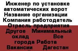 Инженер по установке автоматических ворот › Название организации ­ Компания-работодатель › Отрасль предприятия ­ Другое › Минимальный оклад ­ 40 000 - Все города Работа » Вакансии   . Дагестан респ.,Дагестанские Огни г.